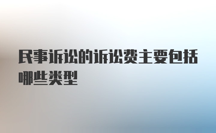 民事诉讼的诉讼费主要包括哪些类型