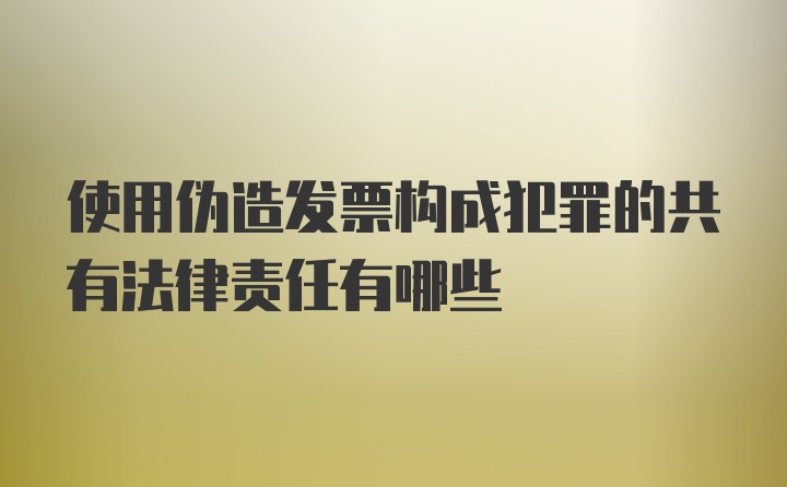 使用伪造发票构成犯罪的共有法律责任有哪些