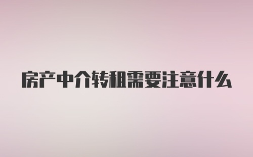 房产中介转租需要注意什么