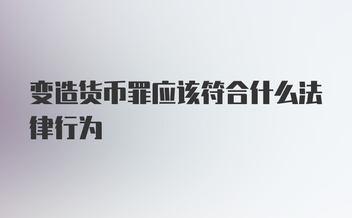 变造货币罪应该符合什么法律行为