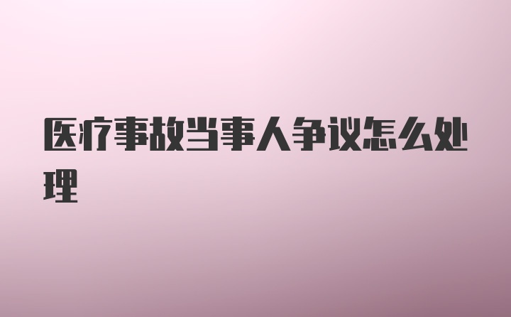 医疗事故当事人争议怎么处理