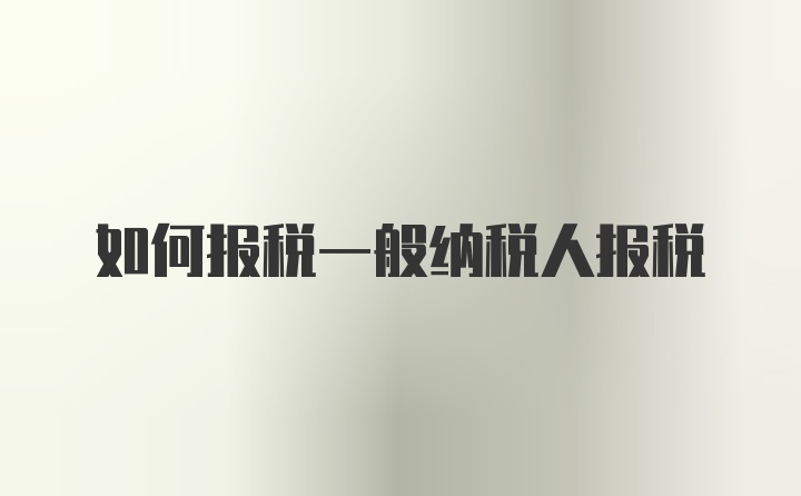 如何报税一般纳税人报税