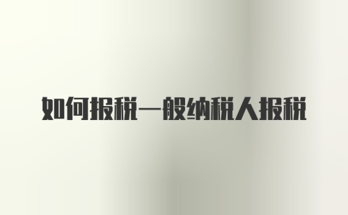 如何报税一般纳税人报税