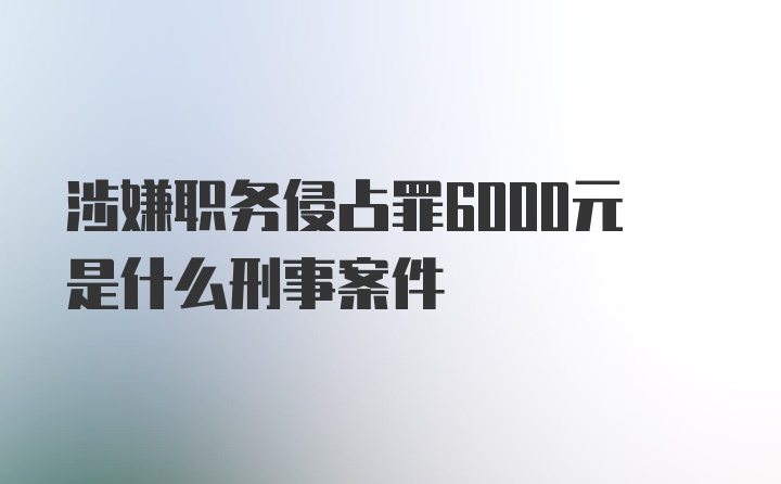 涉嫌职务侵占罪6000元是什么刑事案件