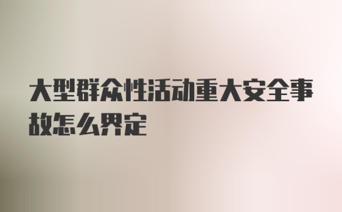 大型群众性活动重大安全事故怎么界定