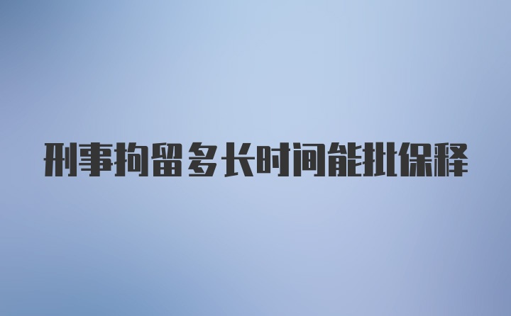 刑事拘留多长时间能批保释