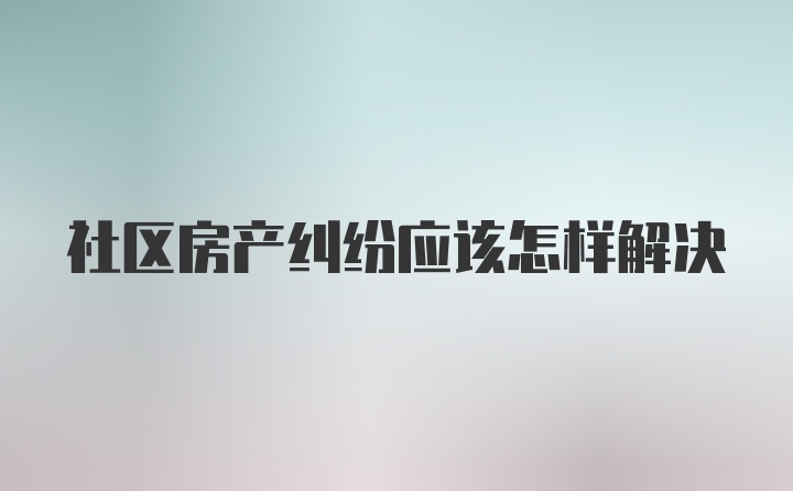 社区房产纠纷应该怎样解决