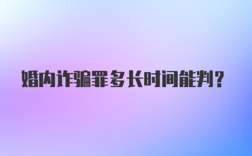 婚内诈骗罪多长时间能判？