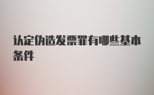 认定伪造发票罪有哪些基本条件