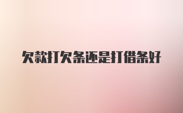 欠款打欠条还是打借条好