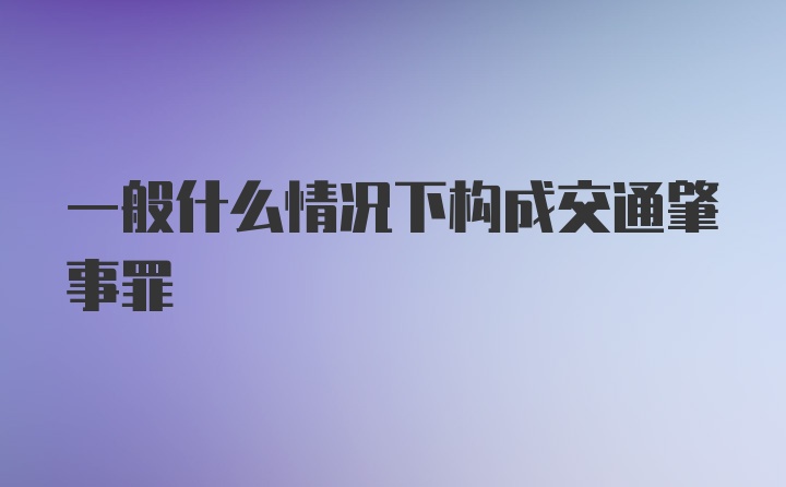 一般什么情况下构成交通肇事罪