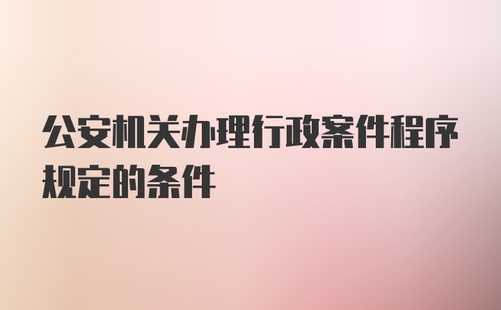 公安机关办理行政案件程序规定的条件