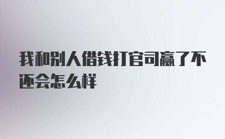 我和别人借钱打官司赢了不还会怎么样