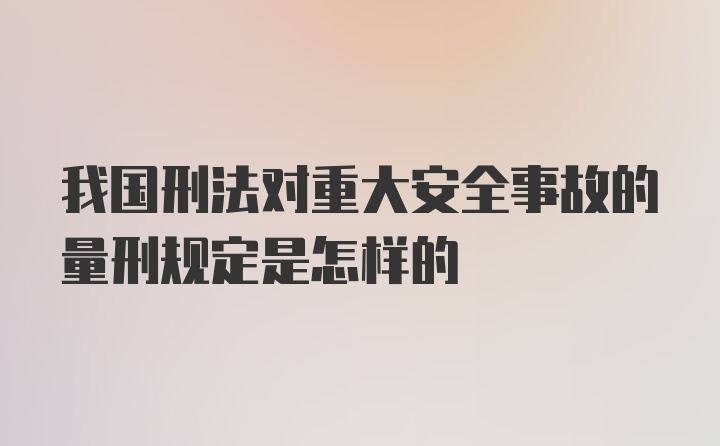 我国刑法对重大安全事故的量刑规定是怎样的