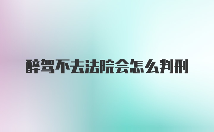 醉驾不去法院会怎么判刑