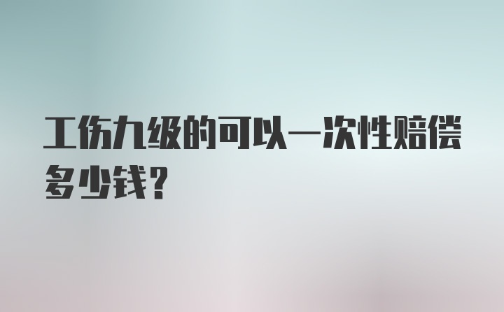 工伤九级的可以一次性赔偿多少钱？