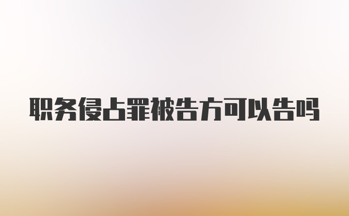 职务侵占罪被告方可以告吗