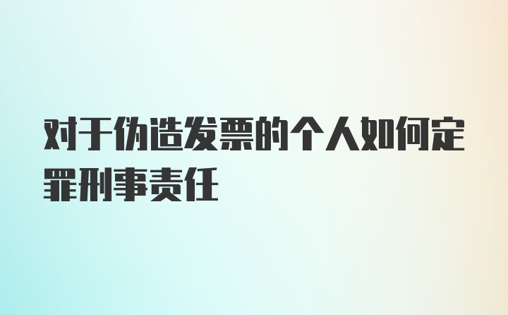 对于伪造发票的个人如何定罪刑事责任