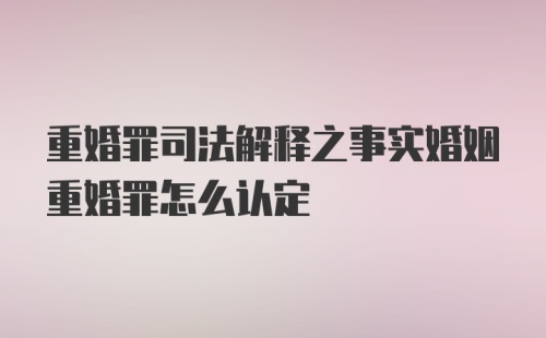 重婚罪司法解释之事实婚姻重婚罪怎么认定