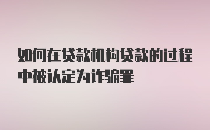 如何在贷款机构贷款的过程中被认定为诈骗罪