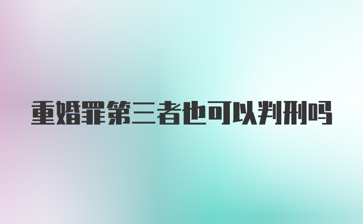 重婚罪第三者也可以判刑吗