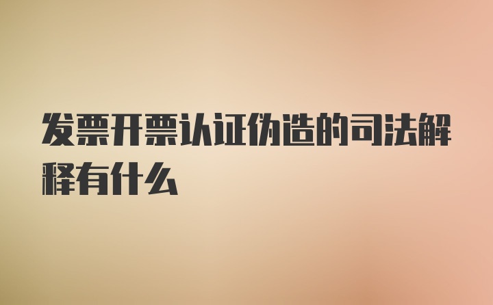 发票开票认证伪造的司法解释有什么