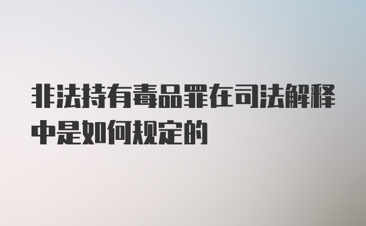 非法持有毒品罪在司法解释中是如何规定的