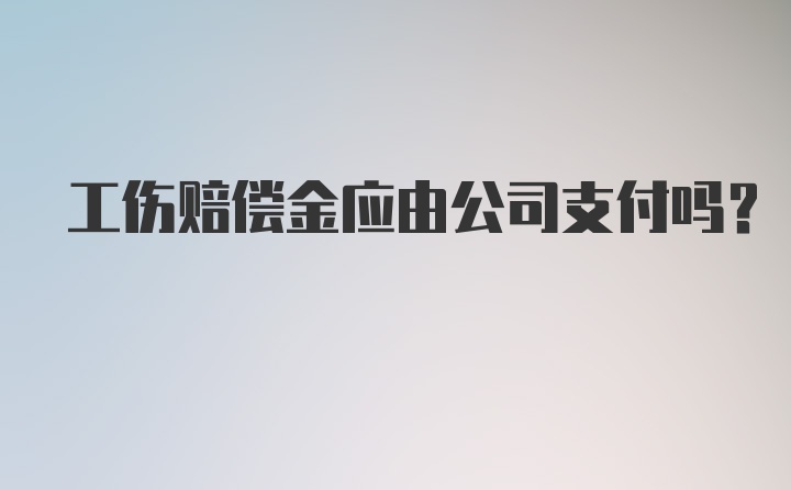 工伤赔偿金应由公司支付吗？