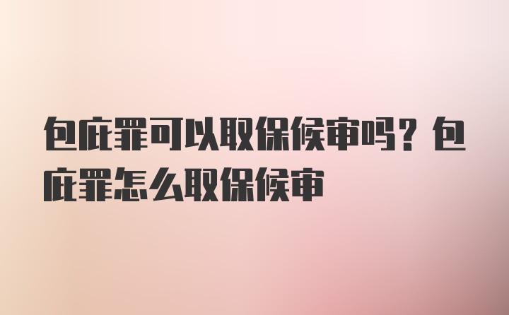 包庇罪可以取保候审吗？包庇罪怎么取保候审