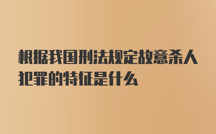 根据我国刑法规定故意杀人犯罪的特征是什么