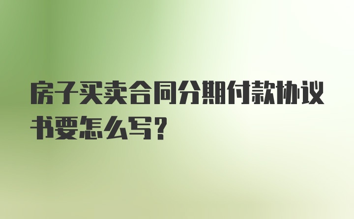 房子买卖合同分期付款协议书要怎么写？