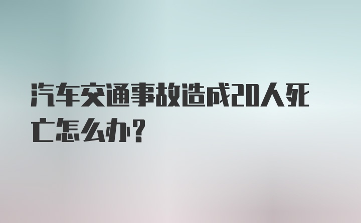 汽车交通事故造成20人死亡怎么办？