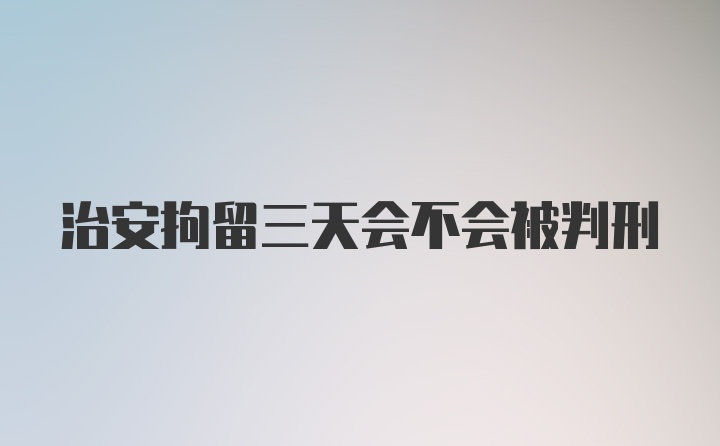 治安拘留三天会不会被判刑