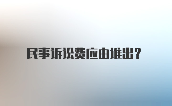 民事诉讼费应由谁出？