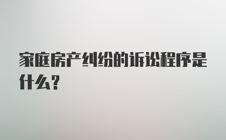 家庭房产纠纷的诉讼程序是什么？