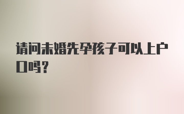 请问未婚先孕孩子可以上户口吗？