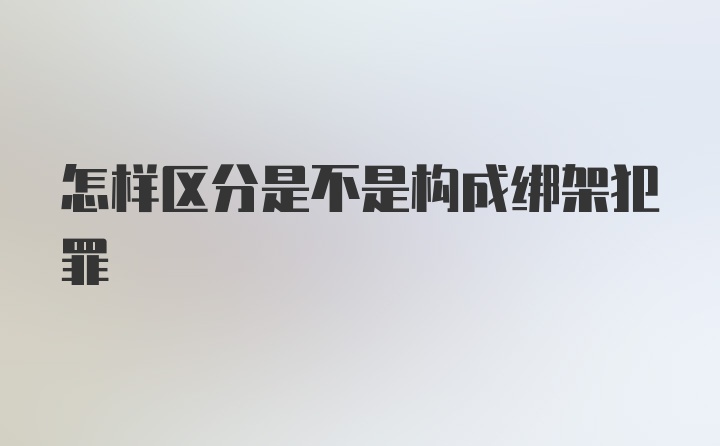 怎样区分是不是构成绑架犯罪