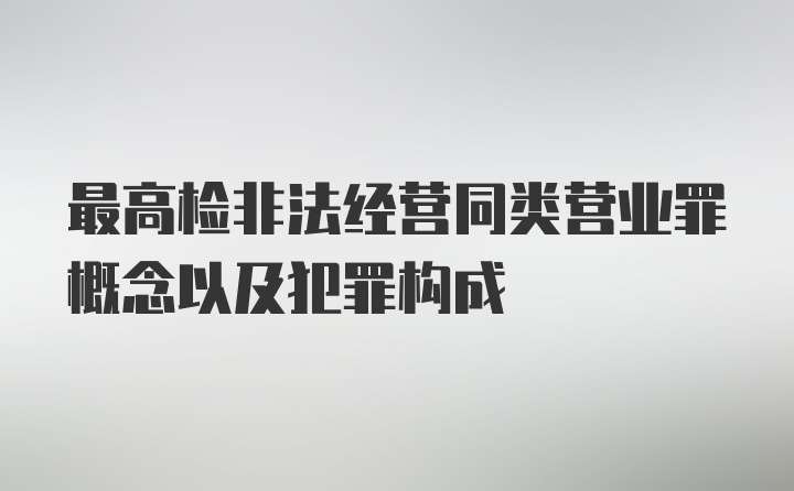 最高检非法经营同类营业罪概念以及犯罪构成