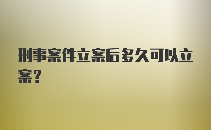 刑事案件立案后多久可以立案?