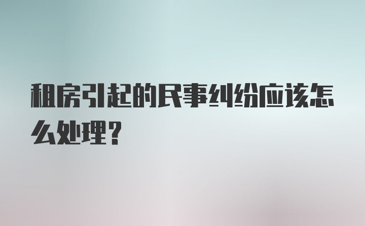 租房引起的民事纠纷应该怎么处理？