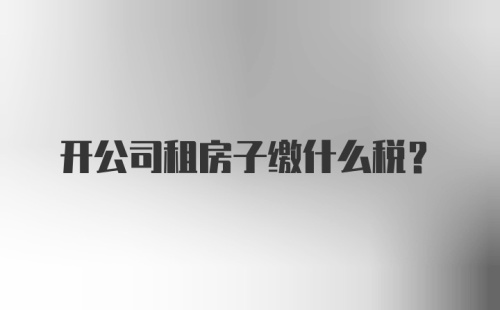 开公司租房子缴什么税？