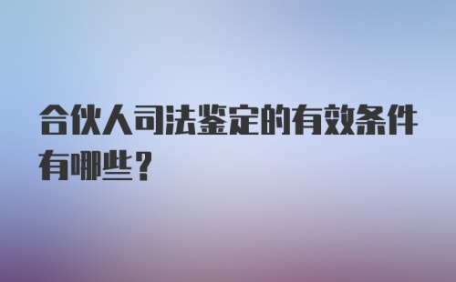 合伙人司法鉴定的有效条件有哪些?