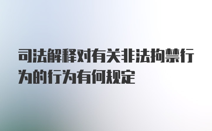 司法解释对有关非法拘禁行为的行为有何规定