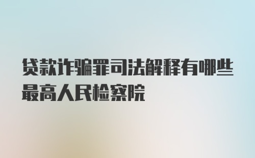 贷款诈骗罪司法解释有哪些最高人民检察院