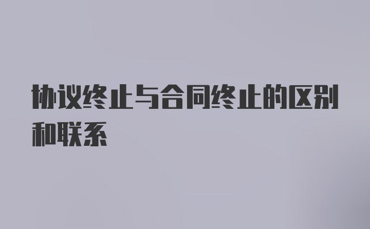 协议终止与合同终止的区别和联系