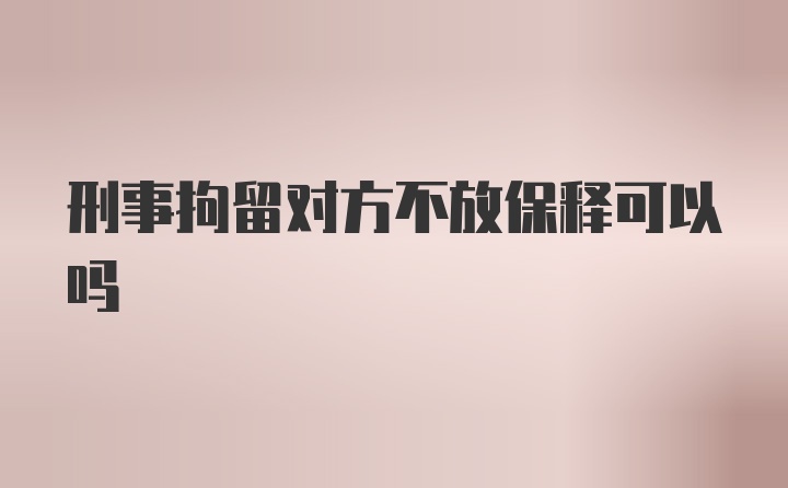 刑事拘留对方不放保释可以吗