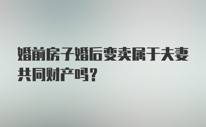 婚前房子婚后变卖属于夫妻共同财产吗?