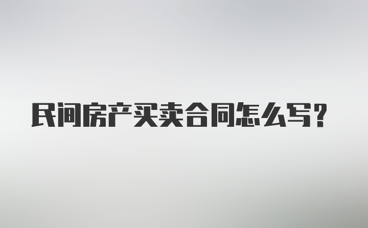 民间房产买卖合同怎么写?