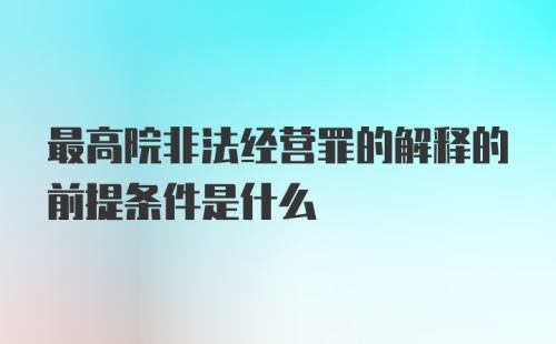 最高院非法经营罪的解释的前提条件是什么