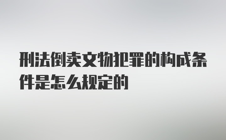 刑法倒卖文物犯罪的构成条件是怎么规定的